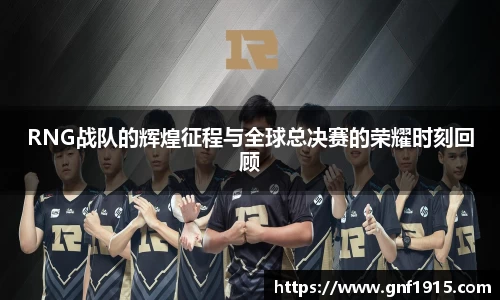 RNG战队的辉煌征程与全球总决赛的荣耀时刻回顾
