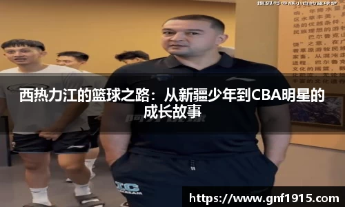 西热力江的篮球之路：从新疆少年到CBA明星的成长故事