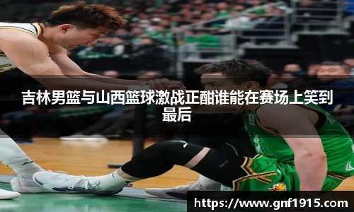 吉林男篮与山西篮球激战正酣谁能在赛场上笑到最后