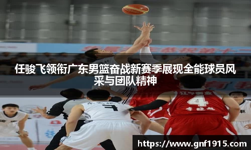 任骏飞领衔广东男篮奋战新赛季展现全能球员风采与团队精神
