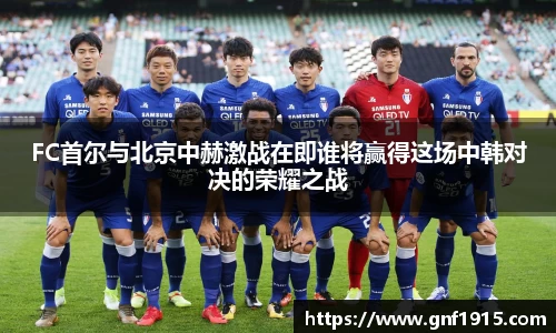 FC首尔与北京中赫激战在即谁将赢得这场中韩对决的荣耀之战