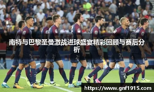 南特与巴黎圣曼激战进球盛宴精彩回顾与赛后分析