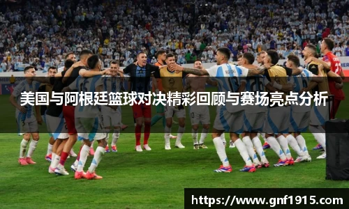 美国与阿根廷篮球对决精彩回顾与赛场亮点分析