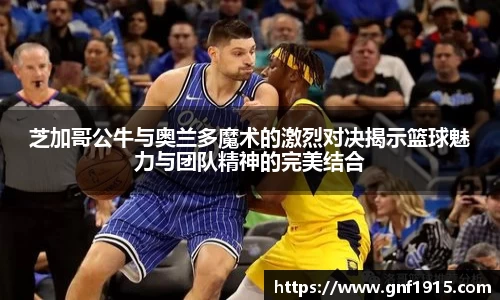 芝加哥公牛与奥兰多魔术的激烈对决揭示篮球魅力与团队精神的完美结合